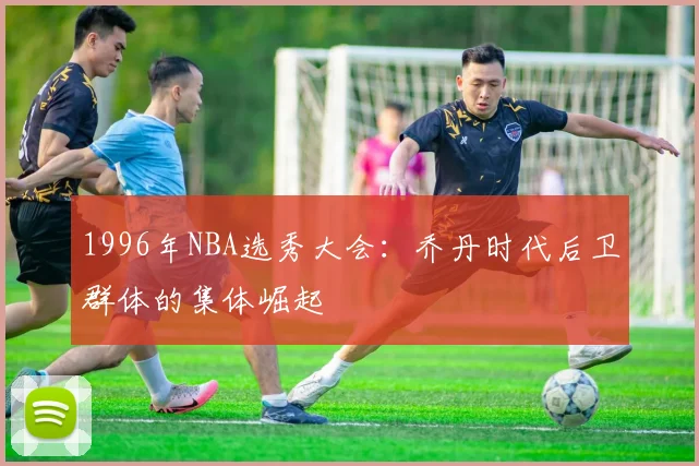1996年NBA选秀大会：乔丹时代后卫群体的集体崛起