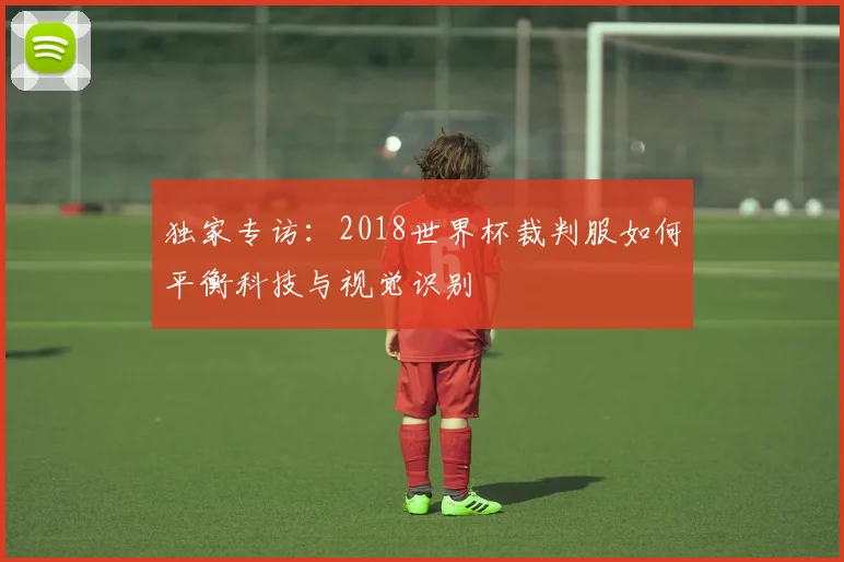 独家专访：2018世界杯裁判服如何平衡科技与视觉识别