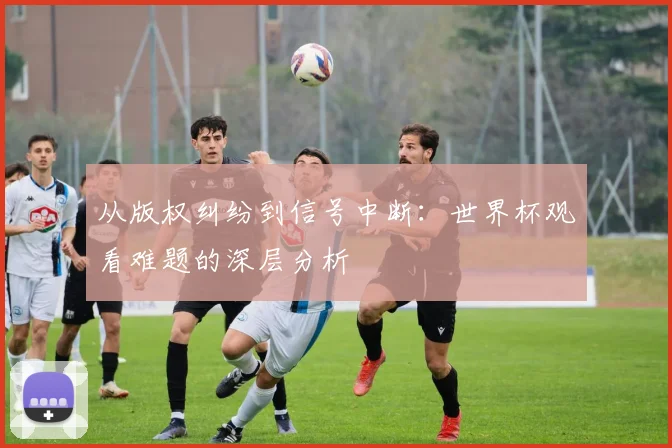 从版权纠纷到信号中断：世界杯观看难题的深层分析