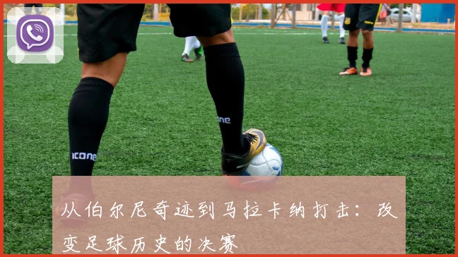 从伯尔尼奇迹到马拉卡纳打击：改变足球历史的决赛