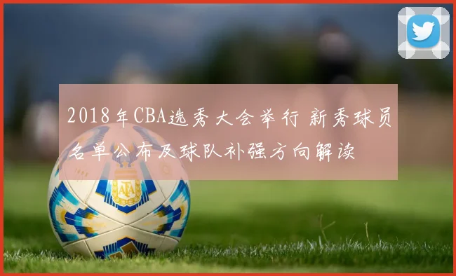 2018年CBA选秀大会举行 新秀球员名单公布及球队补强方向解读