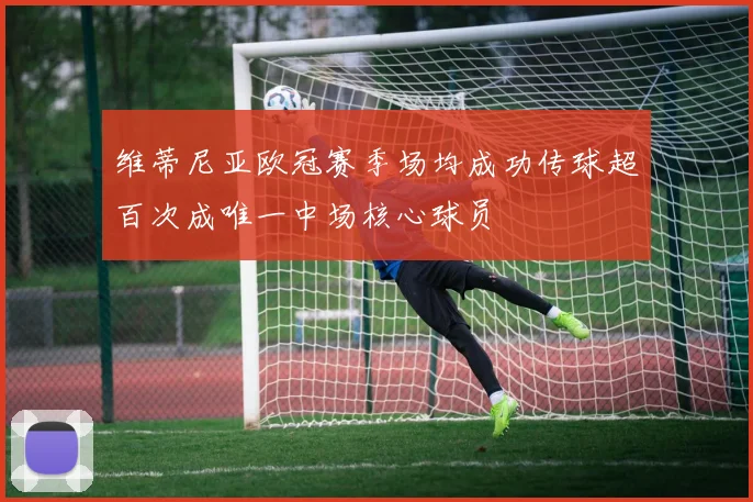 维蒂尼亚欧冠赛季场均成功传球超百次成唯一中场核心球员