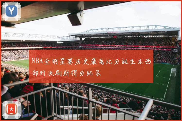 NBA全明星赛历史最高比分诞生东西部对决刷新得分纪录
