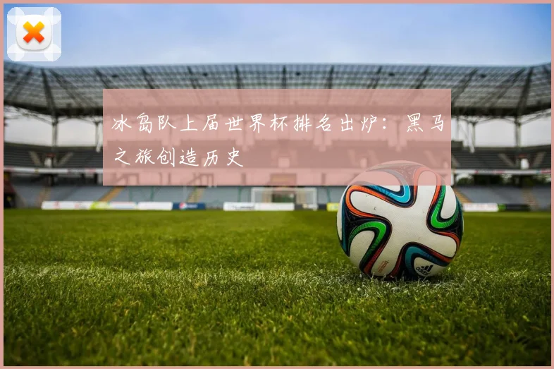 冰岛队上届世界杯排名出炉：黑马之旅创造历史
