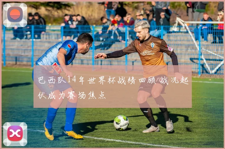 巴西队14年世界杯战绩回顾 战况起伏成为赛场焦点